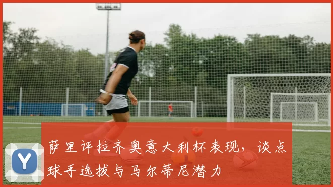 萨里评拉齐奥意大利杯表现，谈点球手选拔与马尔蒂尼潜力