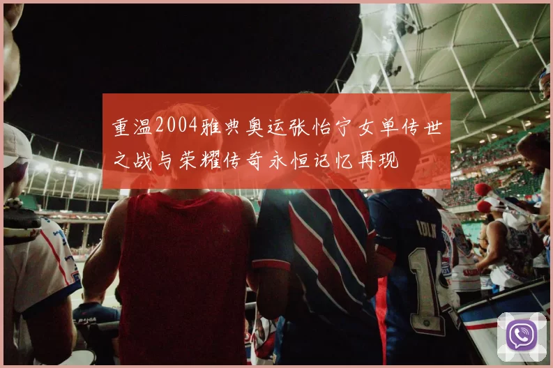 重温2004雅典奥运张怡宁女单传世之战与荣耀传奇永恒记忆再现