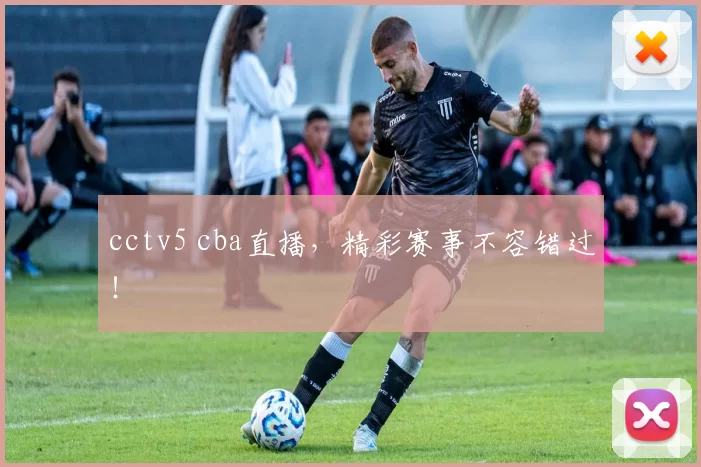 cctv5 cba直播，精彩赛事不容错过！