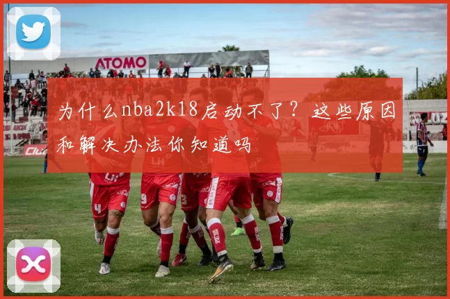 为什么nba2k18启动不了？这些原因和解决办法你知道吗