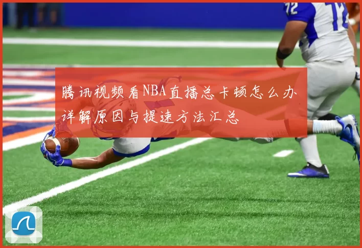腾讯视频看NBA直播总卡顿怎么办 详解原因与提速方法汇总