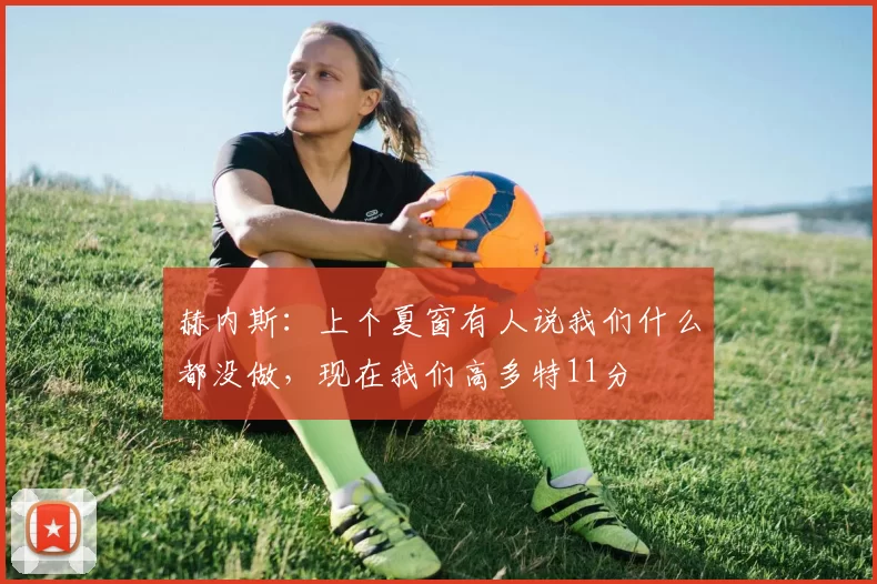 赫内斯：上个夏窗有人说我们什么都没做，现在我们高多特11分