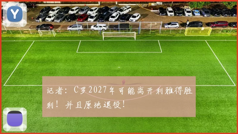 记者：C罗2027年可能离开利雅得胜利！并且原地退役！