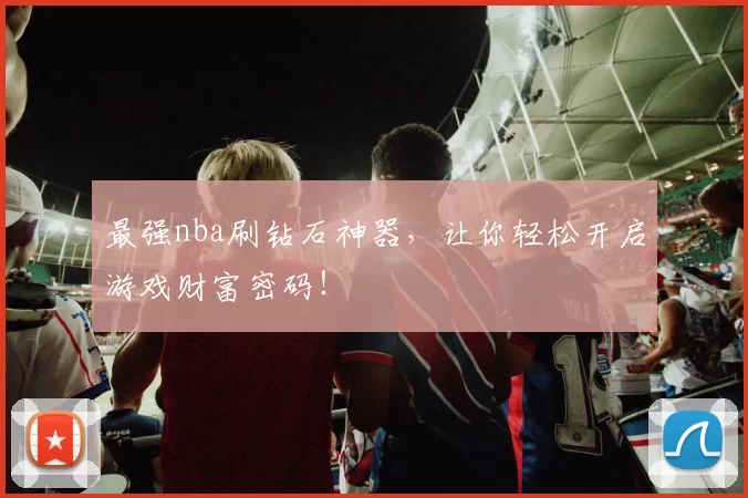 最强nba刷钻石神器，让你轻松开启游戏财富密码！