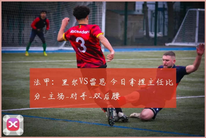 法甲：里尔VS雷恩 今日拿捏主任比分_主场_对手_双后腰