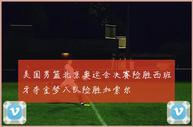 美国男篮北京奥运会决赛险胜西班牙夺金梦八队险胜加索尔