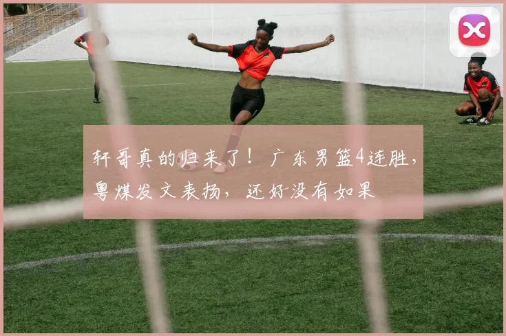 轩哥真的归来了！广东男篮4连胜，粤煤发文表扬，还好没有如果