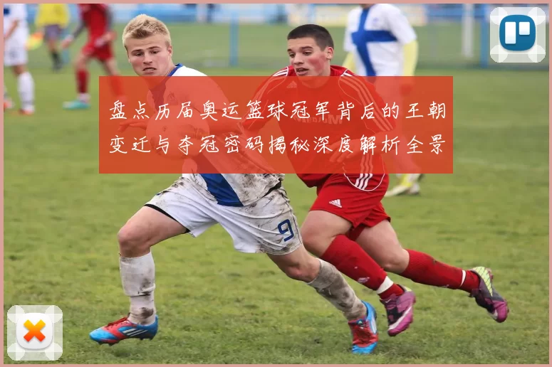 盘点历届奥运篮球冠军背后的王朝变迁与夺冠密码揭秘深度解析全景