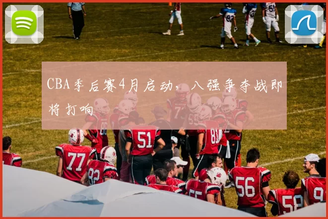 CBA季后赛4月启动,八强争夺战即将打响