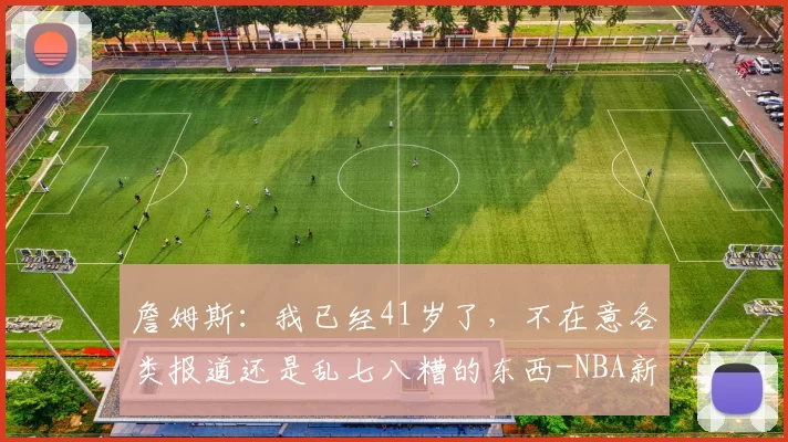 詹姆斯:我已经41岁了,不在意各类报道还是乱七八糟的东西-NBA新闻