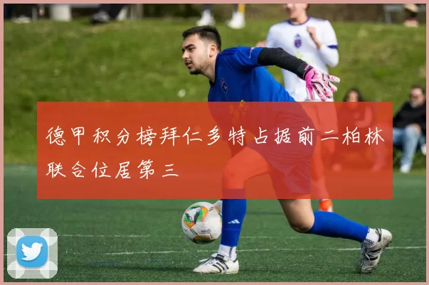 德甲积分榜拜仁多特占据前二柏林联合位居第三