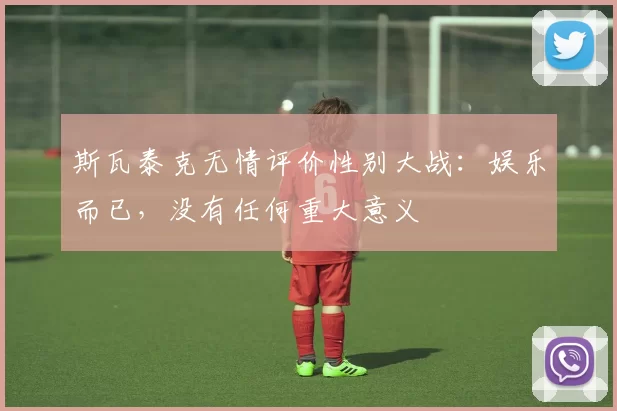 斯瓦泰克无情评价性别大战：娱乐而已，没有任何重大意义