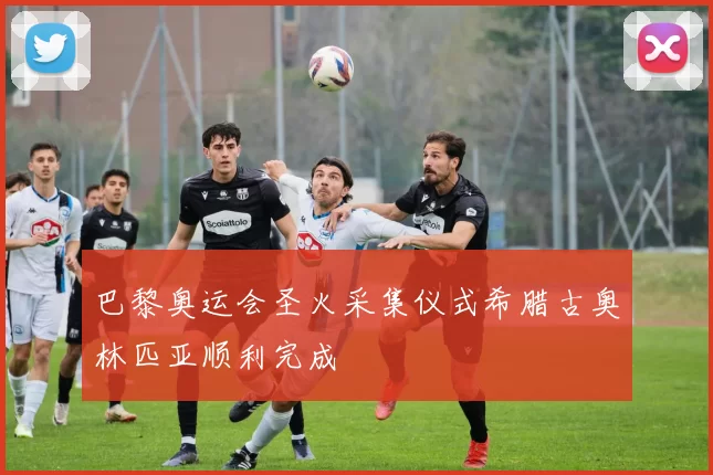 巴黎奥运会圣火采集仪式希腊古奥林匹亚顺利完成