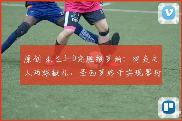 原创 米兰3-0完胜维罗纳：将走之人两球献礼，圣西罗终于实现零封