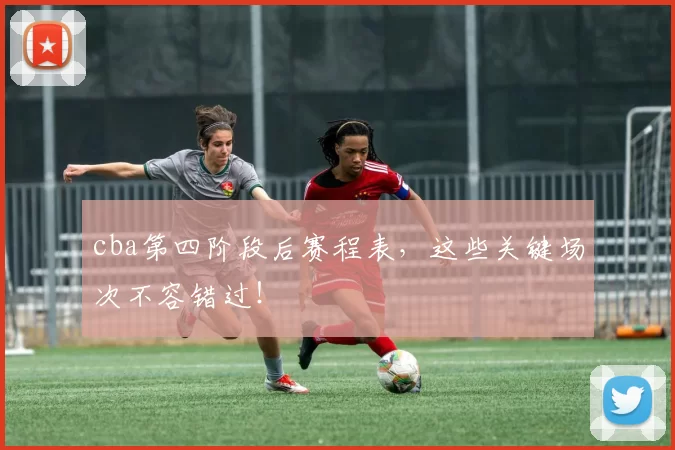 cba第四阶段后赛程表，这些关键场次不容错过！