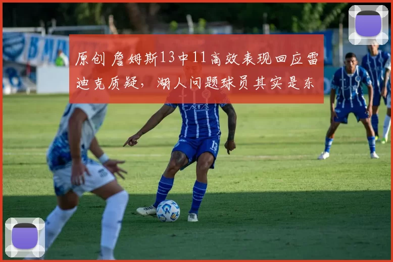 原创 詹姆斯13中11高效表现回应雷迪克质疑，湖人问题球员其实是东契奇