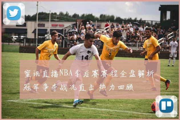 蜜讯直播NBA季后赛赛程全盘解析 冠军争夺战况直击 热力回顾