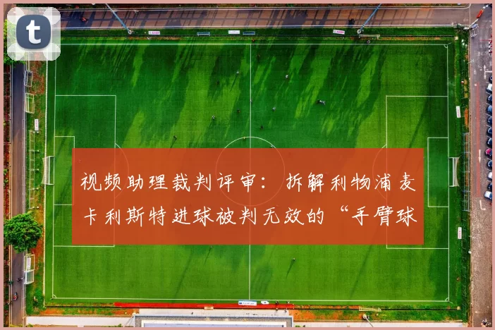 视频助理裁判评审:拆解利物浦麦卡利斯特进球被判无效的“手臂球”戏剧