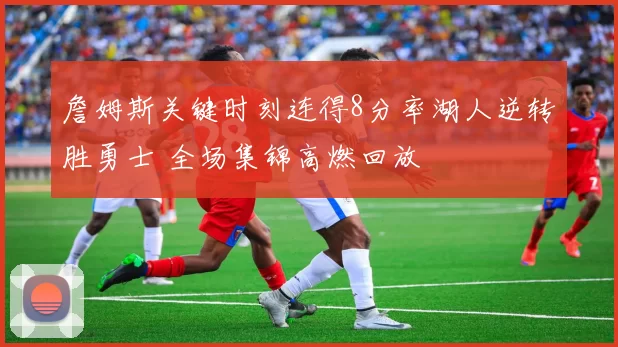 詹姆斯关键时刻连得8分率湖人逆转胜勇士 全场集锦高燃回放