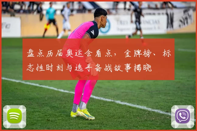 盘点历届奥运会看点,金牌榜、标志性时刻与选手备战故事揭晓