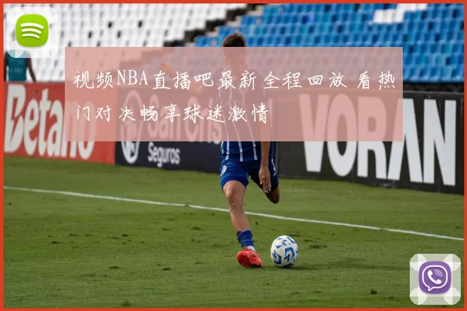 视频NBA直播吧最新全程回放 看热门对决畅享球迷激情