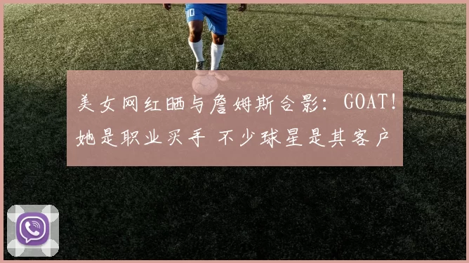 美女网红晒与詹姆斯合影：GOAT！她是职业买手 不少球星是其客户
