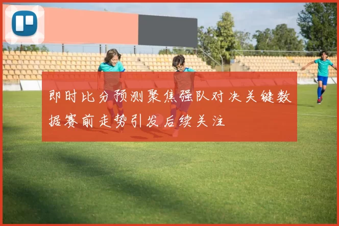 即时比分预测聚焦强队对决关键数据赛前走势引发后续关注