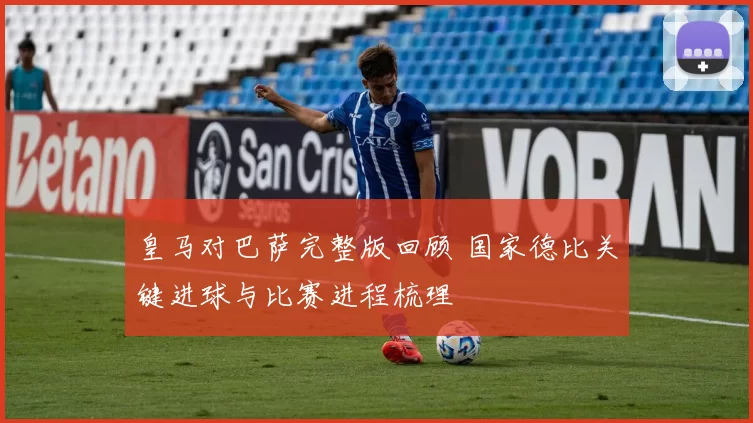 皇马对巴萨完整版回顾 国家德比关键进球与比赛进程梳理