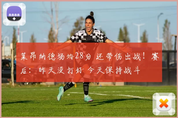 莱昂纳德场均28分 还带伤出战！赛后：昨天没打好 今天保持战斗