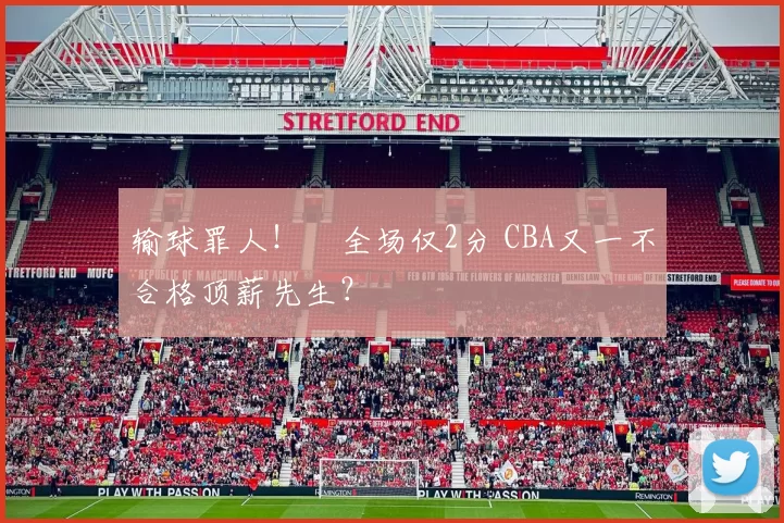 输球罪人！​全场仅2分 CBA又一不合格顶薪先生？​
