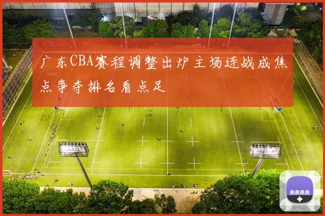 广东CBA赛程调整出炉主场连战成焦点争夺排名看点足