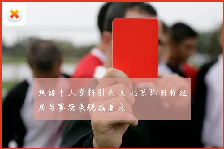 焦健个人资料引关注 北京队旧将经历与赛场表现成看点