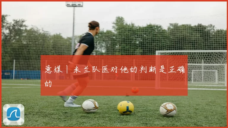 意媒丨米兰队医对他的判断是正确的