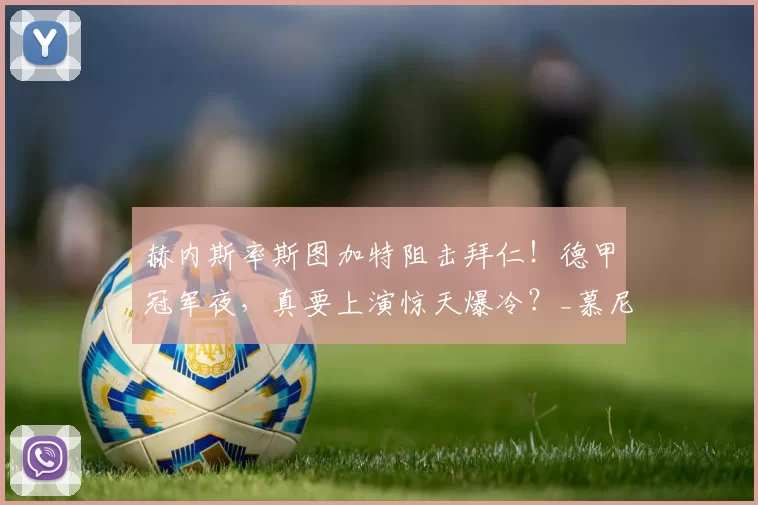 赫内斯率斯图加特阻击拜仁！德甲冠军夜，真要上演惊天爆冷？_慕尼黑_欧冠_皇家马德里