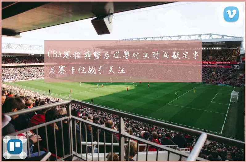 CBA赛程调整后辽粤对决时间敲定季后赛卡位战引关注