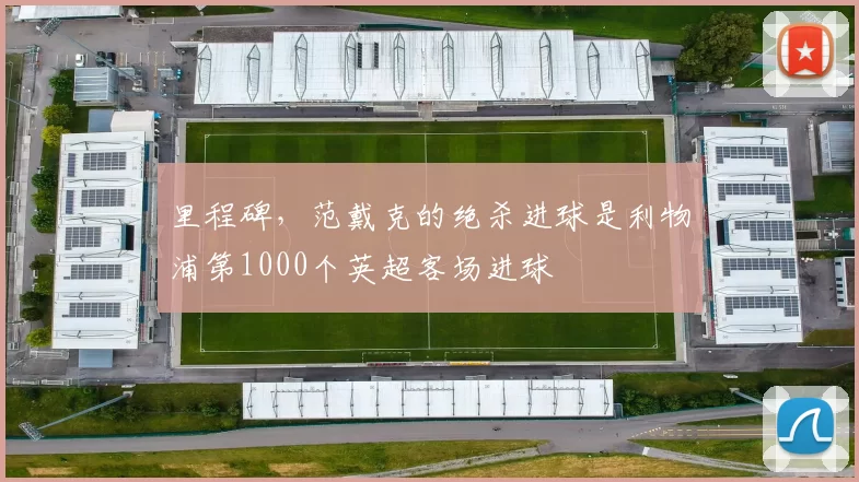 里程碑，范戴克的绝杀进球是利物浦第1000个英超客场进球