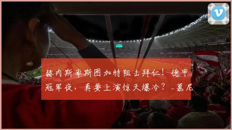 赫内斯率斯图加特阻击拜仁！德甲冠军夜，真要上演惊天爆冷？_慕尼黑_欧冠_皇家马德里