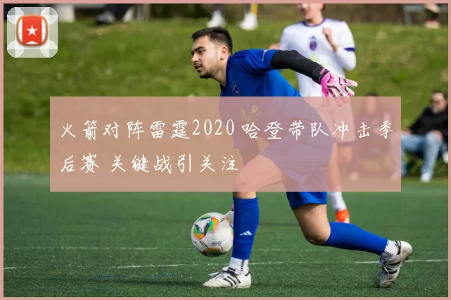 火箭对阵雷霆2020 哈登带队冲击季后赛 关键战引关注