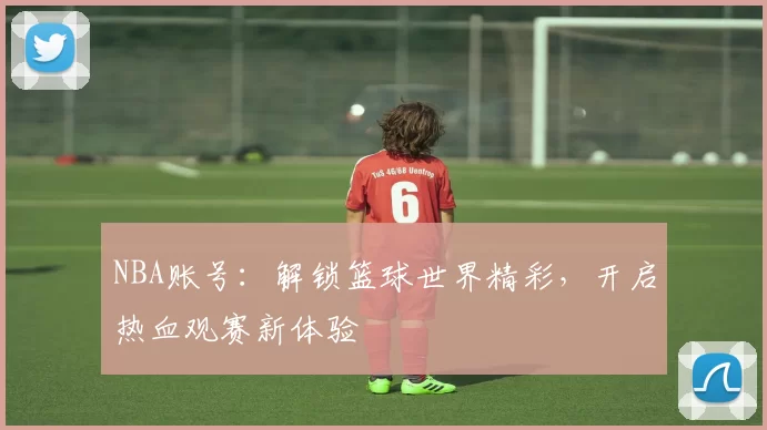 NBA账号:解锁篮球世界精彩,开启热血观赛新体验