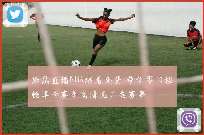 袋鼠直播NBA线看免费 带你零门槛畅享全赛季高清无广告赛事