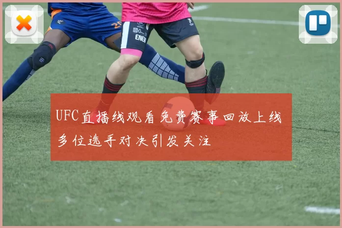 UFC直播线观看免费赛事回放上线 多位选手对决引发关注