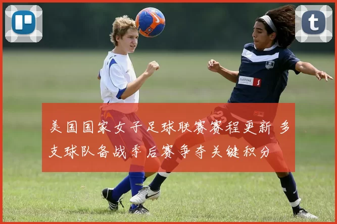 美国国家女子足球联赛赛程更新 多支球队备战季后赛争夺关键积分