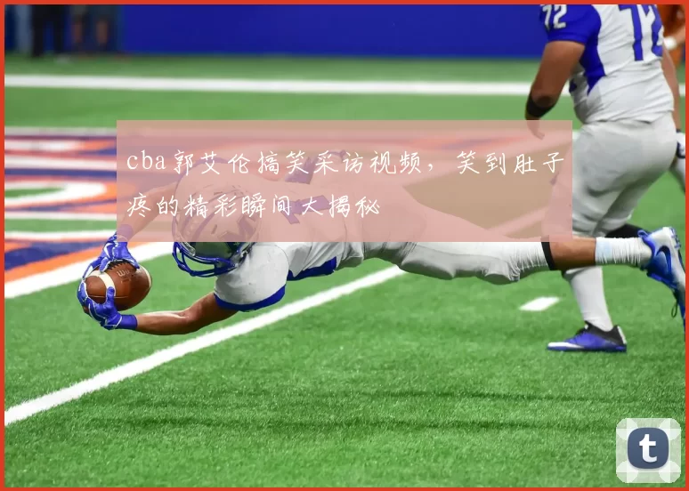 cba郭艾伦搞笑采访视频，笑到肚子疼的精彩瞬间大揭秘