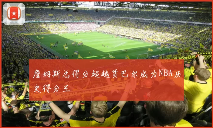 詹姆斯总得分超越贾巴尔成为NBA历史得分王