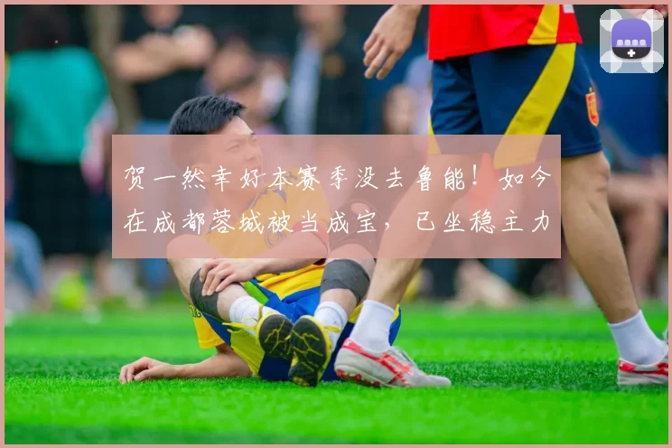 贺一然幸好本赛季没去鲁能！如今在成都蓉城被当成宝，已坐稳主力