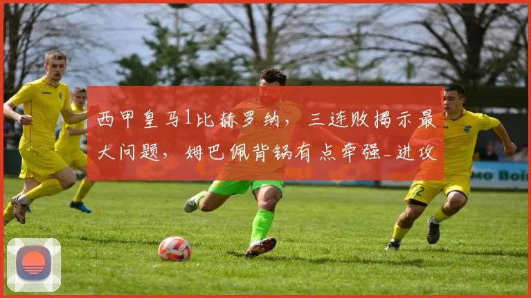 西甲皇马1比赫罗纳，三连败揭示最大问题，姆巴佩背锅有点牵强_进攻_全场_禁区