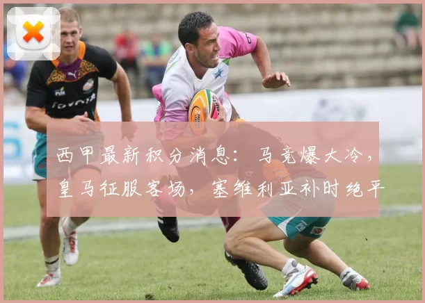 西甲最新积分消息:马竞爆大冷,皇马征服客场,塞维利亚补时绝平_赫罗纳_比赛_西班牙人