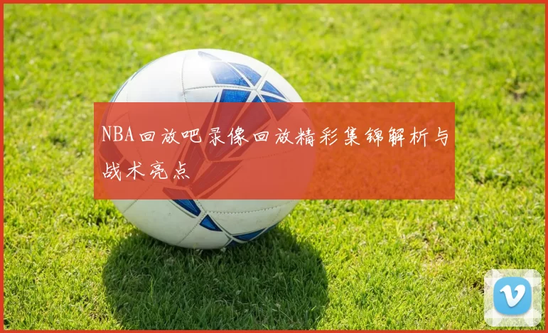 NBA回放吧录像回放精彩集锦解析与战术亮点