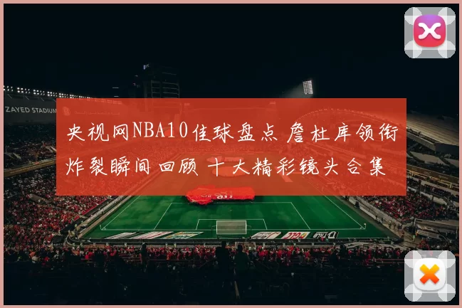 央视网NBA10佳球盘点 詹杜库领衔炸裂瞬间回顾 十大精彩镜头合集