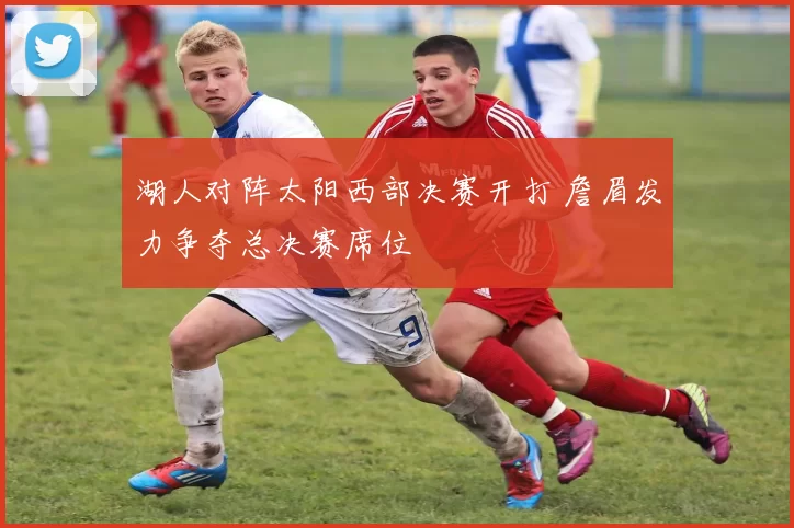 湖人对阵太阳西部决赛开打 詹眉发力争夺总决赛席位